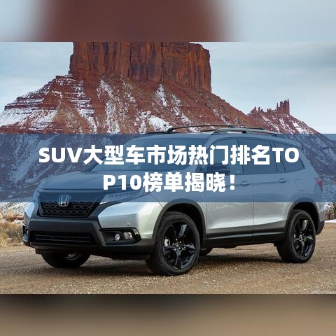 SUV大型车市场热门排名TOP10榜单揭晓！