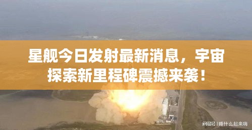 星舰今日发射最新消息，宇宙探索新里程碑震撼来袭！