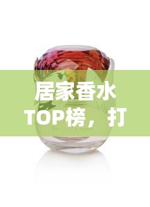 居家香水TOP榜，打造温馨氛围的理想选择榜单揭晓！