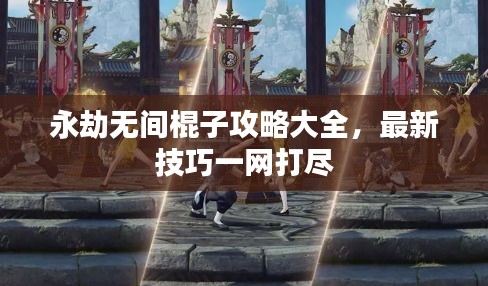 永劫无间棍子攻略大全，最新技巧一网打尽