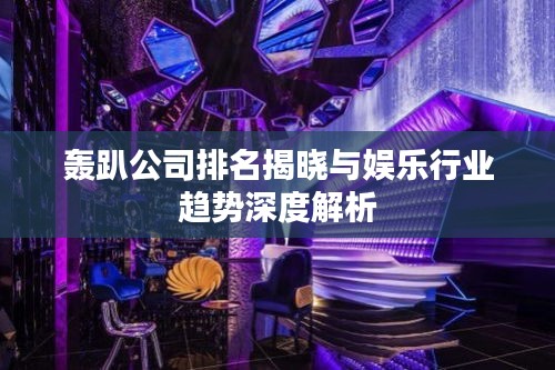 轰趴公司排名揭晓与娱乐行业趋势深度解析