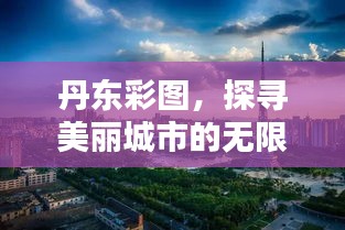 丹东彩图，探寻美丽城市的无限魅力与独特风采