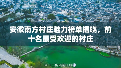 安徽南方村庄魅力榜单揭晓，前十名最受欢迎的村庄