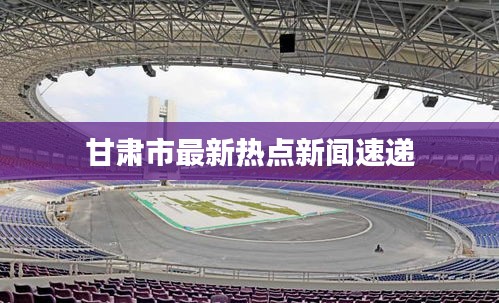 甘肃市最新热点新闻速递
