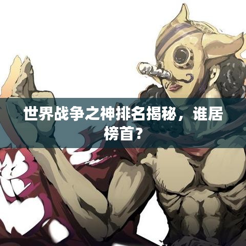 世界战争之神排名揭秘，谁居榜首？
