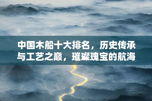 中国木船十大排名，历史传承与工艺之巅，璀璨瑰宝的航海传奇