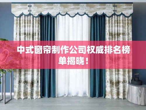 中式窗帘制作公司权威排名榜单揭晓！