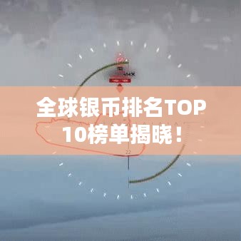 全球银币排名TOP10榜单揭晓！