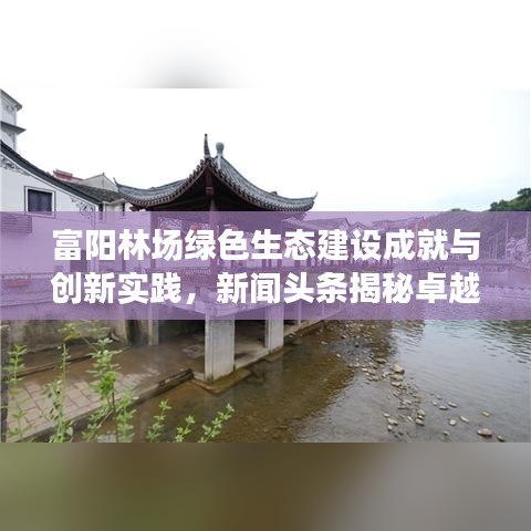 富阳林场绿色生态建设成就与创新实践，新闻头条揭秘卓越成果
