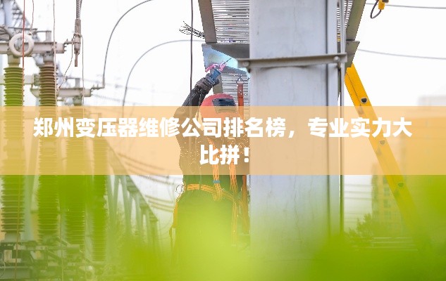 郑州变压器维修公司排名榜，专业实力大比拼！