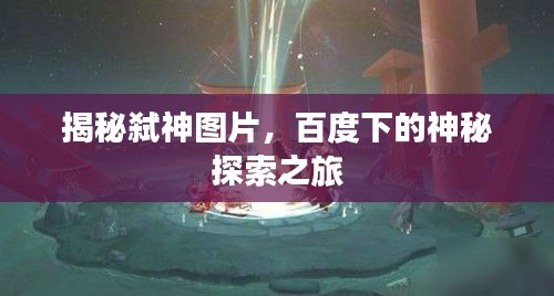 揭秘弑神图片，百度下的神秘探索之旅