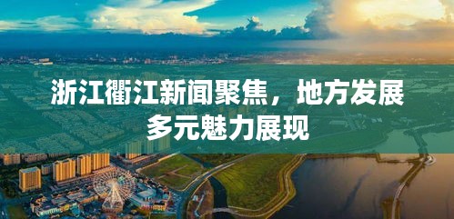 浙江衢江新闻聚焦，地方发展多元魅力展现
