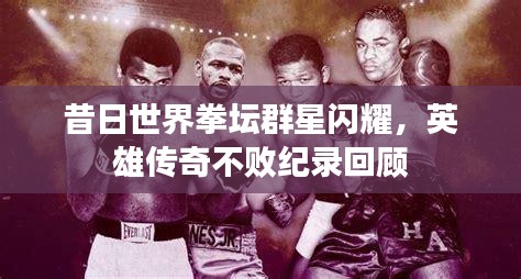 昔日世界拳坛群星闪耀，英雄传奇不败纪录回顾