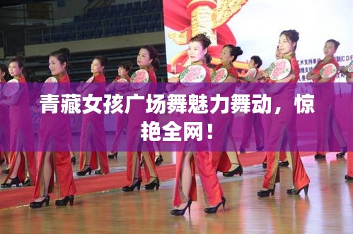青藏女孩广场舞魅力舞动，惊艳全网！