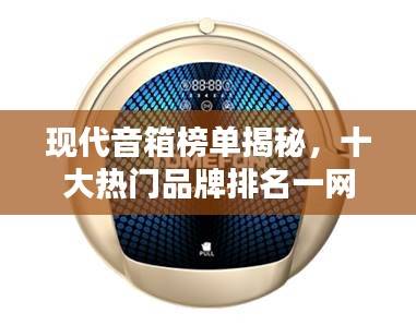 现代音箱榜单揭秘，十大热门品牌排名一网打尽！